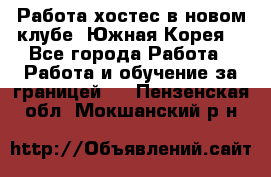 Работа хостес в новом клубе, Южная Корея  - Все города Работа » Работа и обучение за границей   . Пензенская обл.,Мокшанский р-н